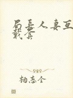 局长人妻互换不戴套