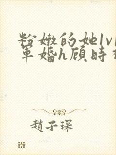 粉嫩的她1v1军婚h顾时视频