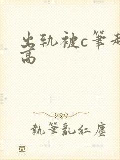 出轨被c笔趣阁高