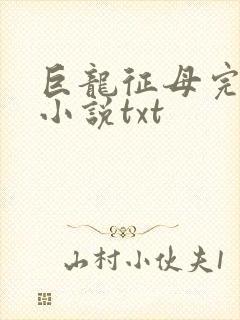 巨龙征母完结版小说txt