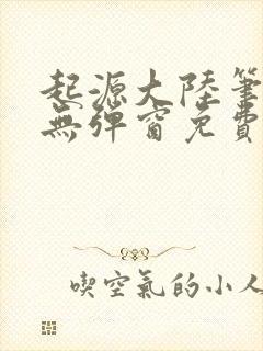 起源大陆笔趣阁无弹窗免费阅读