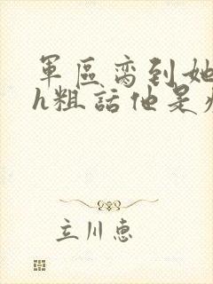 军区脔到她哭hh粗话他是疯批