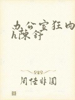 办公室狂肉校花h陈舒