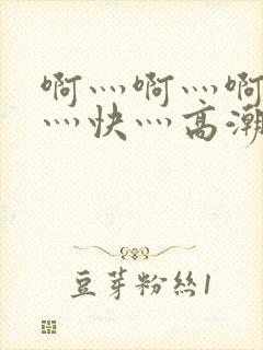 啊灬啊灬啊灬啊灬快灬高潮了