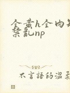 全黄h全肉短篇禁乱np