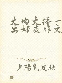 大肉大捧一进一出好爽作文