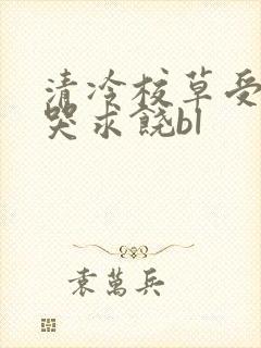 清冷校草受灌满哭求饶bl