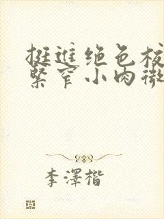 挺进绝色校花的紧窄小肉微博