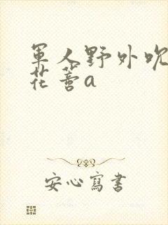 军人野外吮她的花蒂a