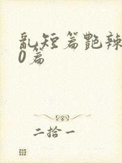 乱短篇艳辣500篇