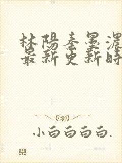 林阳秦墨浓小说最新更新时间