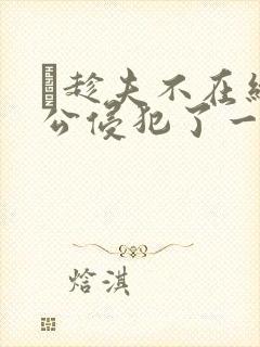 巜趁夫不在给给公侵犯了一天