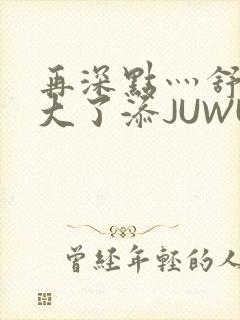 再深点灬舒服灬大了添JUWU