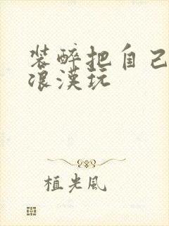 装醉把自己给流浪汉玩