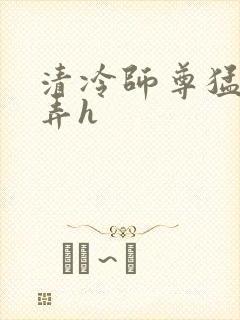 清冷师尊猛烈顶弄h