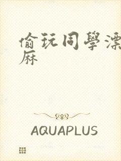 偷玩同学漂亮麻麻