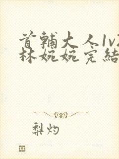 首辅大人1v2林婉婉完结了吗