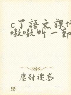 c了语文课代表嗷嗷叫一节课文