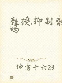 教授,抑制剂要吗