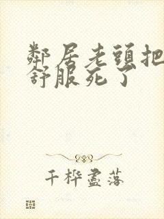 邻居老头把我弄舒服死了