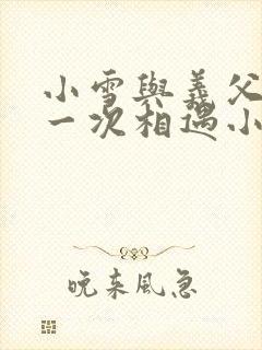 小雪与义父的第一次相遇小说