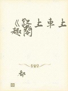 《路上车上》笔趣阁