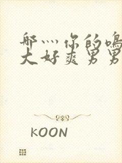 哪灬你的鸣巴好大好爽男男