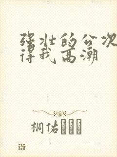 强壮的公次次弄得我高潮