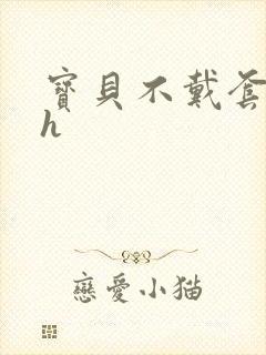 宝贝不戴套套了h