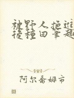 被野人拖进山洞后种田笔趣阁