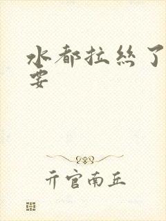 水都拉丝了还不要