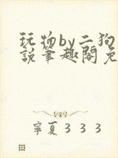 玩物by二狗小说笔趣阁免费阅读