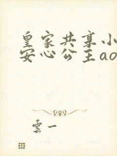 皇家共享小公主安心公主aor免费阅读