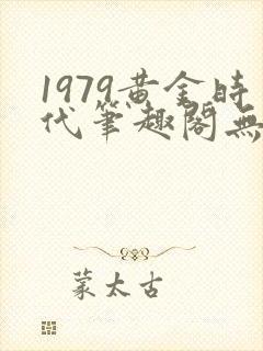 1979黄金时代笔趣阁无弹窗无错版