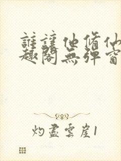 谁让他修仙的笔趣阁无弹窗