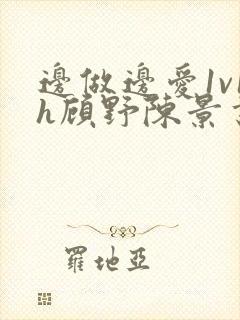 边做边爱1v1h顾野陈景书