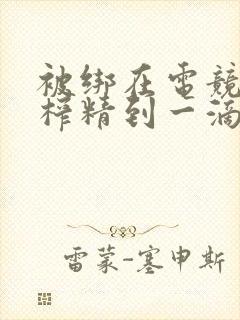 被绑在电竞椅上榨精到一滴不剩