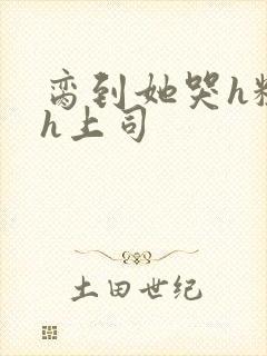 脔到她哭h粗话h上司