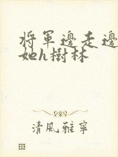 将军边走边挺进她h树林