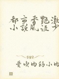 都市香艳激情肉小说风流少年小说