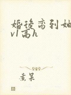 婚后脔到她哭1v1高h