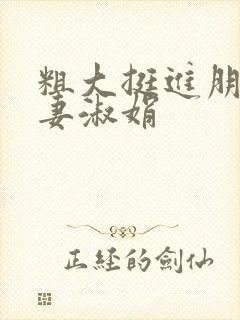 粗大挺进朋友人妻淑娟