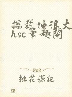 总裁他很大年上hsc笔趣阁