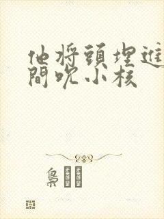 他将头埋进双腿间吮小核