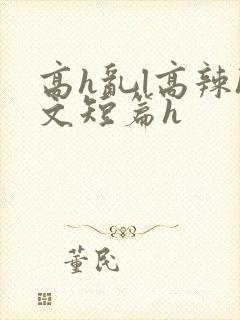 高h乱l高辣h文短篇h