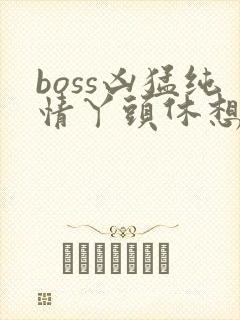 boss凶猛纯情丫头休想逃