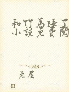 和竹马睡了以后小说免费阅读全文笔趣