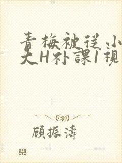 青梅被从小摸到大H补课1视频