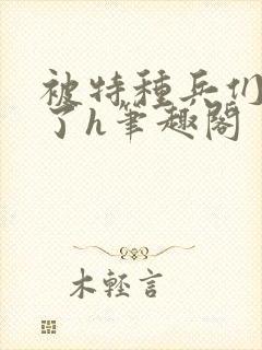 被特种兵们肉晕了h笔趣阁