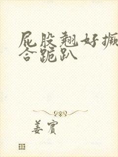 屁股翘好撅高迎合跪趴